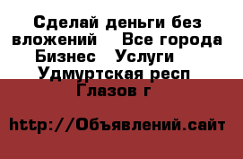 Сделай деньги без вложений. - Все города Бизнес » Услуги   . Удмуртская респ.,Глазов г.